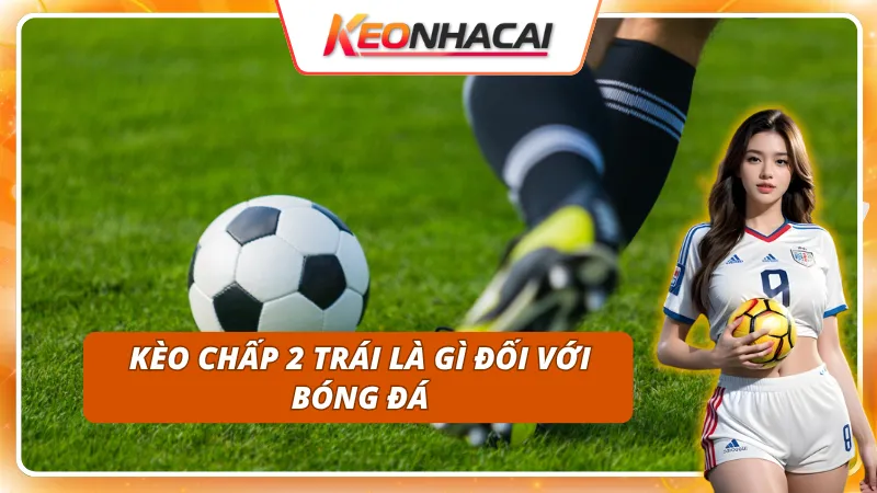 Khám phá tất tần tật về kèo 2 trái trong bóng đá