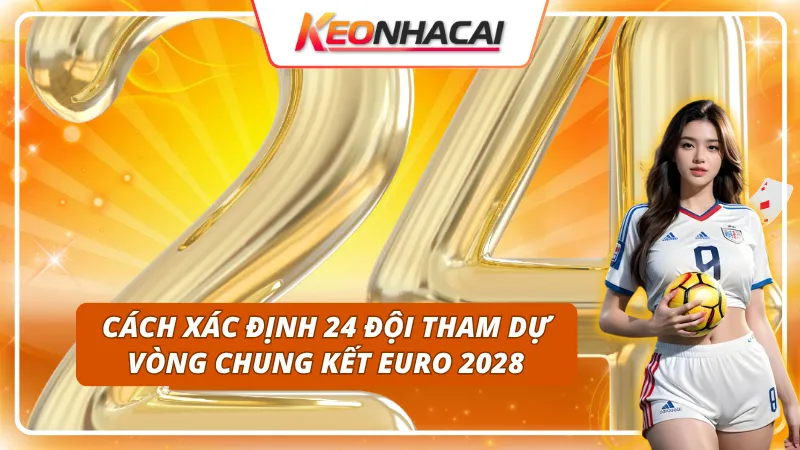 Cách xác định đội tham dự vòng chung kết theo lịch thi đấu EURO 2028